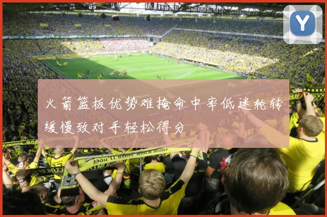 火箭篮板优势难掩命中率低迷轮转缓慢致对手轻松得分