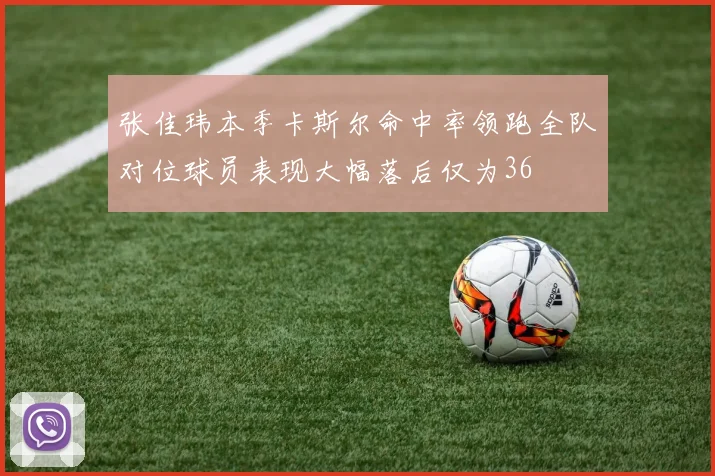 张佳玮本季卡斯尔命中率领跑全队对位球员表现大幅落后仅为36
