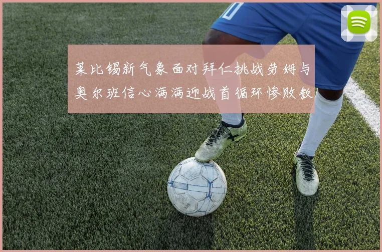 莱比锡新气象面对拜仁挑战劳姆与奥尔班信心满满迎战首循环惨败教训