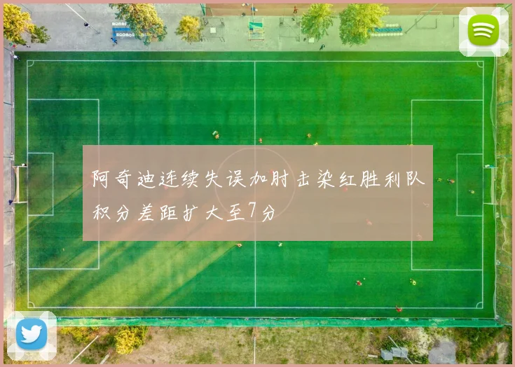 阿奇迪连续失误加肘击染红胜利队积分差距扩大至7分