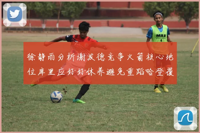 徐静雨分析谢泼德竞争火箭核心地位库里应好好休养避免重蹈哈登覆辙