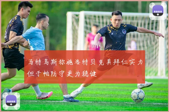 马特乌斯称施洛特贝克具拜仁实力但于帕防守更为稳健