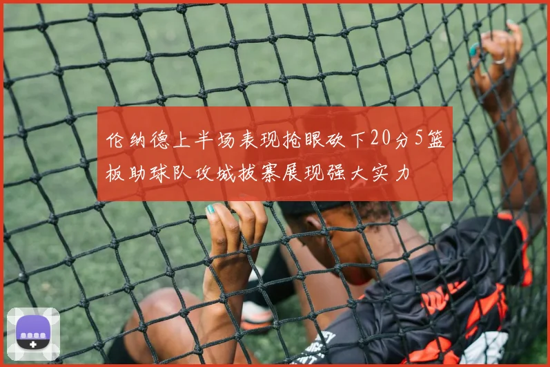 伦纳德上半场表现抢眼砍下20分5篮板助球队攻城拔寨展现强大实力