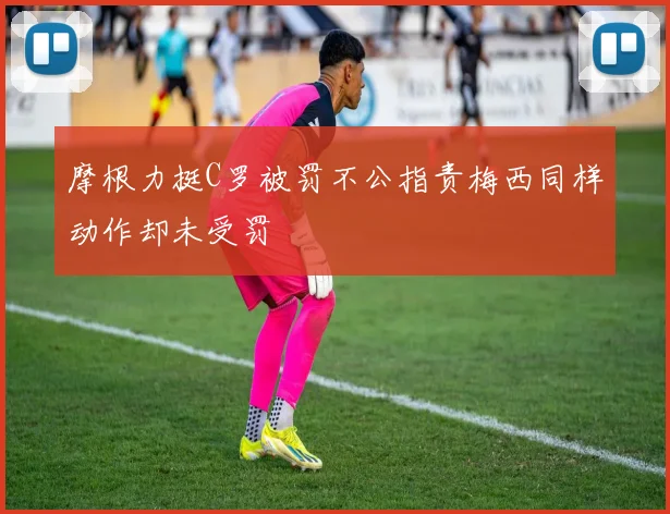 摩根力挺C罗被罚不公指责梅西同样动作却未受罚
