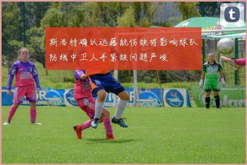 斯洛特确认远藤航伤缺将影响球队防线中卫人手紧缺问题严峻