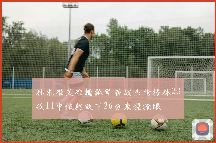 独木难支难掩孤军奋战杰伦格林23投11中依然砍下26分表现抢眼
