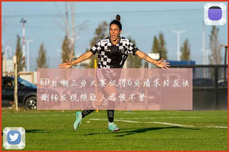 KD自嘲三分大赛仅得6分请求好友快删转发视频让人忍俊不禁