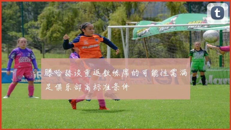 滕哈赫谈重返教练席的可能性需满足俱乐部高标准条件