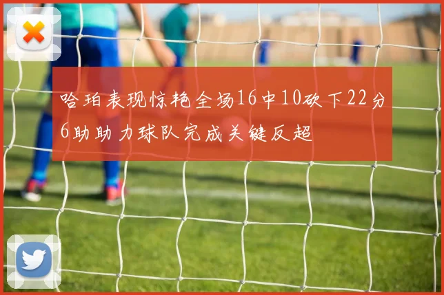 哈珀表现惊艳全场16中10砍下22分6助助力球队完成关键反超