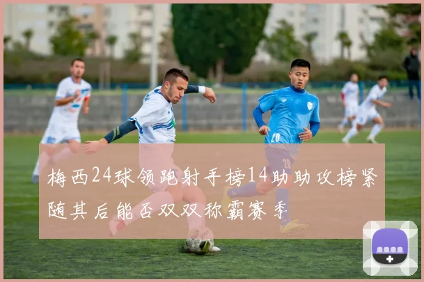 梅西24球领跑射手榜14助助攻榜紧随其后能否双双称霸赛季