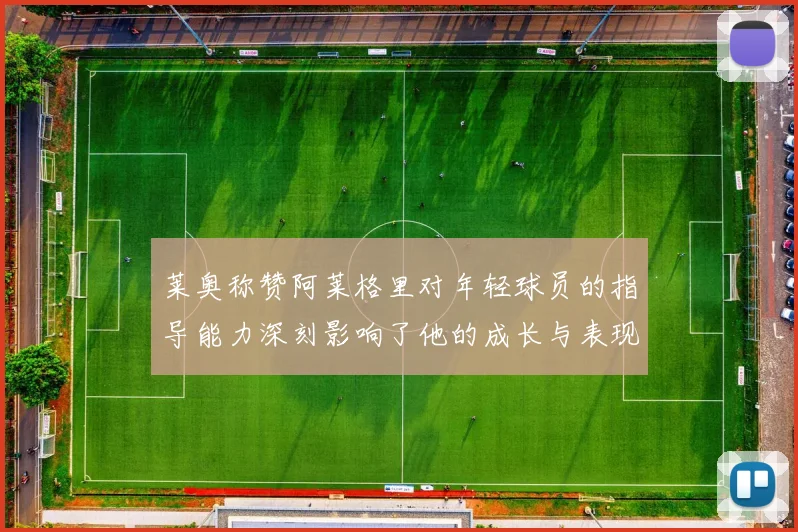 莱奥称赞阿莱格里对年轻球员的指导能力深刻影响了他的成长与表现
