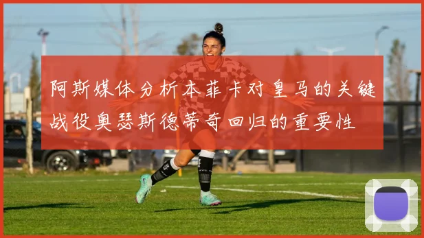 阿斯媒体分析本菲卡对皇马的关键战役奥瑟斯德蒂奇回归的重要性