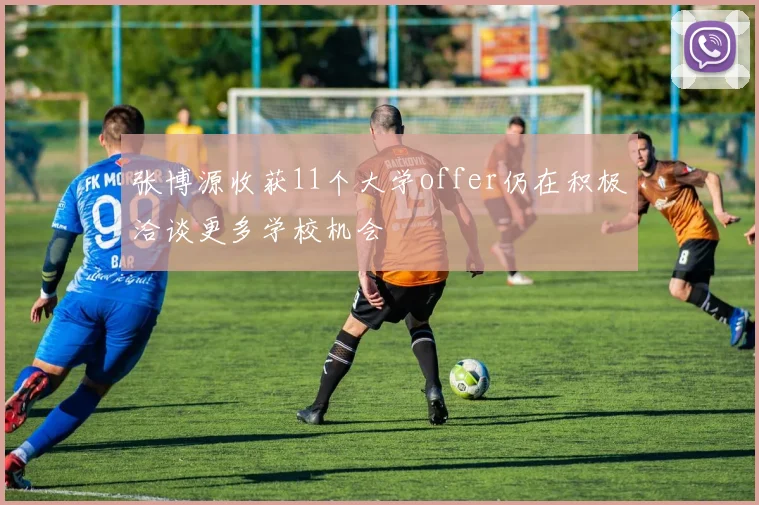 张博源收获11个大学offer仍在积极洽谈更多学校机会