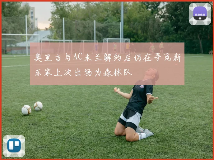 奥里吉与AC米兰解约后仍在寻觅新东家上次出场为森林队