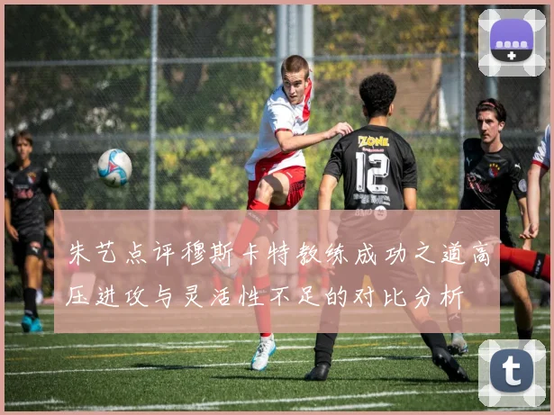 朱艺点评穆斯卡特教练成功之道高压进攻与灵活性不足的对比分析