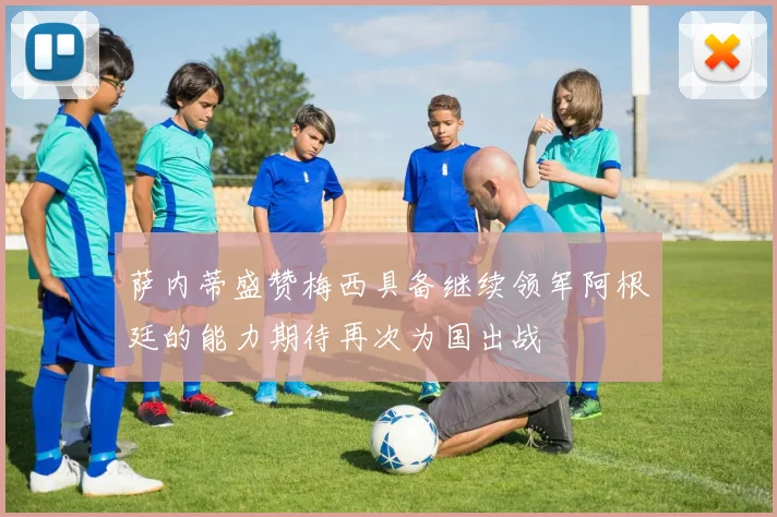 萨内蒂盛赞梅西具备继续领军阿根廷的能力期待再次为国出战