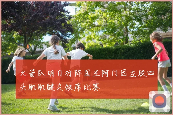 火箭队明日对阵国王阿门因左股四头肌肌腱炎缺席比赛