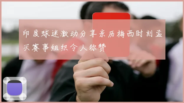 印度球迷激动分享亲历梅西时刻孟买赛事组织令人称赞
