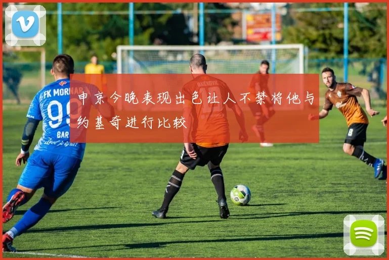 申京今晚表现出色让人不禁将他与约基奇进行比较