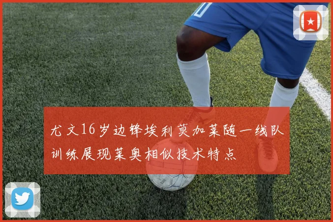 尤文16岁边锋埃利莫加莱随一线队训练展现莱奥相似技术特点