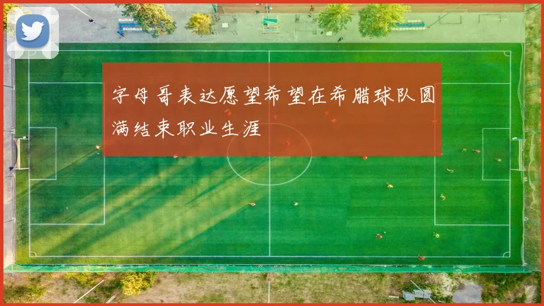 字母哥表达愿望希望在希腊球队圆满结束职业生涯