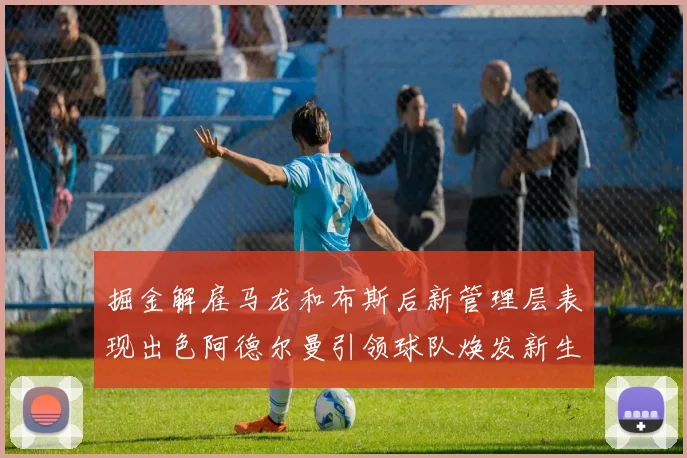 掘金解雇马龙和布斯后新管理层表现出色阿德尔曼引领球队焕发新生