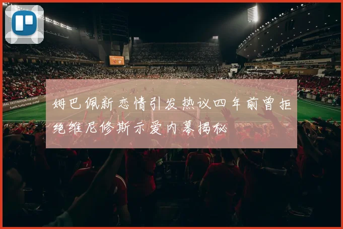 姆巴佩新恋情引发热议四年前曾拒绝维尼修斯示爱内幕揭秘