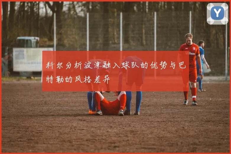 科尔分析波津融入球队的优势与巴特勒的风格差异