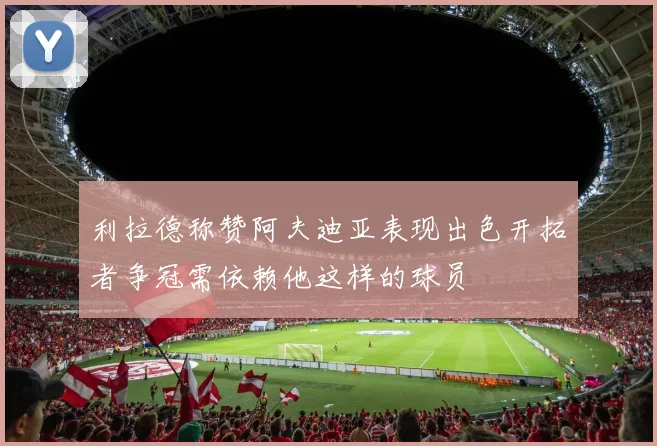 利拉德称赞阿夫迪亚表现出色开拓者争冠需依赖他这样的球员