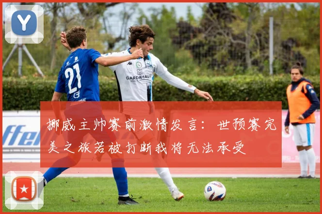 挪威主帅赛前激情发言：世预赛完美之旅若被打断我将无法承受