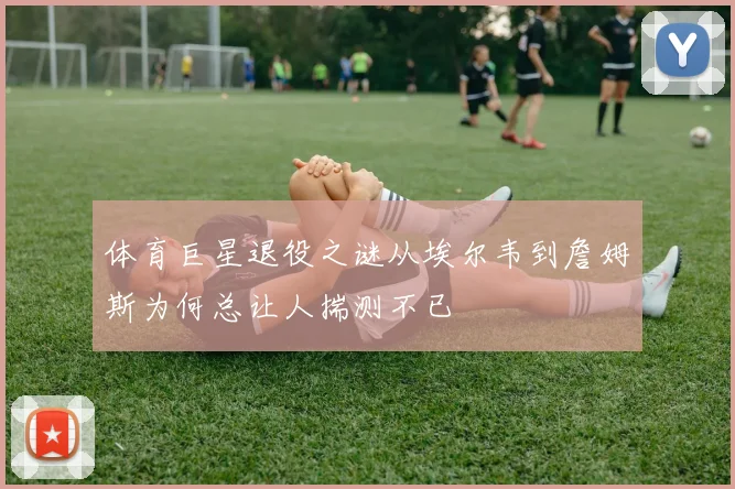 体育巨星退役之谜从埃尔韦到詹姆斯为何总让人揣测不已