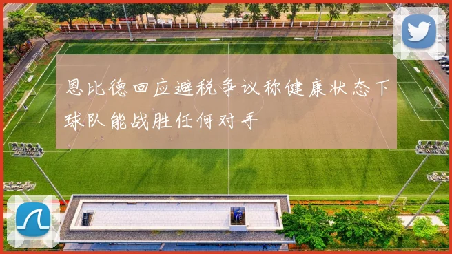 恩比德回应避税争议称健康状态下球队能战胜任何对手
