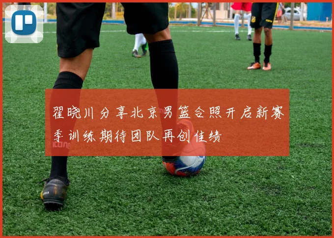 翟晓川分享北京男篮合照开启新赛季训练期待团队再创佳绩