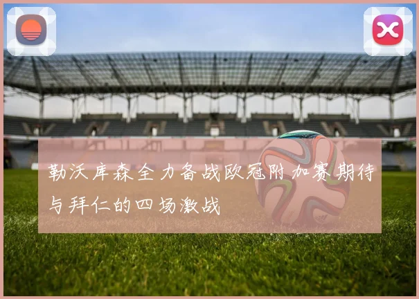 勒沃库森全力备战欧冠附加赛期待与拜仁的四场激战