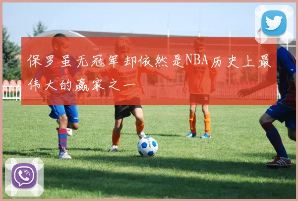 保罗虽无冠军却依然是NBA历史上最伟大的赢家之一