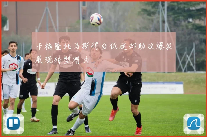 卡梅隆托马斯得分低迷却助攻爆发展现转型潜力
