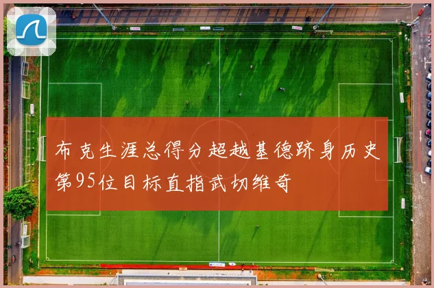 布克生涯总得分超越基德跻身历史第95位目标直指武切维奇