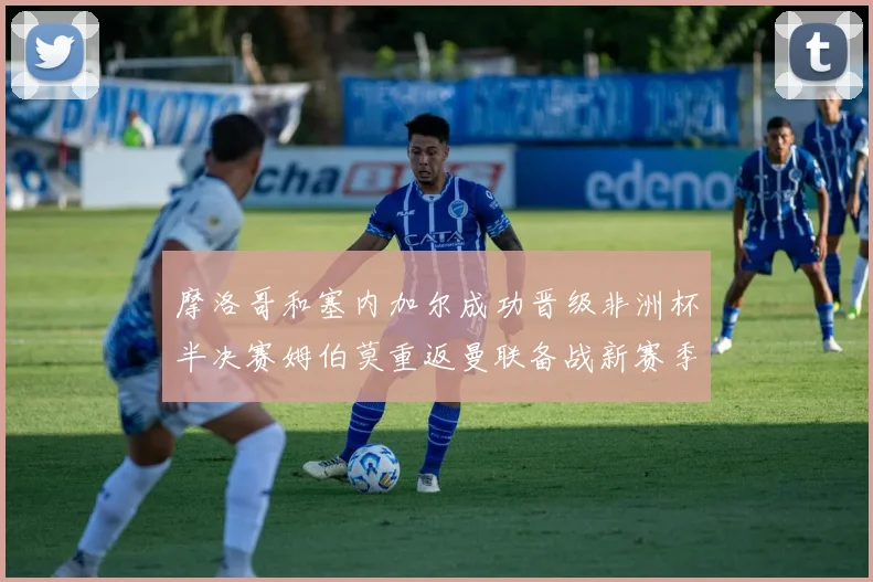 摩洛哥和塞内加尔成功晋级非洲杯半决赛姆伯莫重返曼联备战新赛季