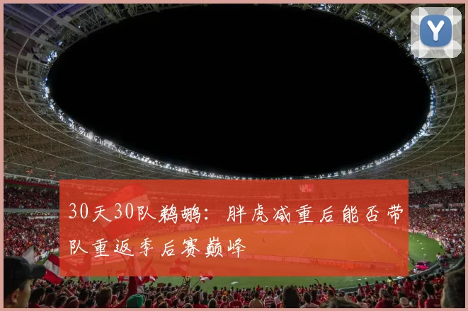 30天30队鹈鹕：胖虎减重后能否带队重返季后赛巅峰