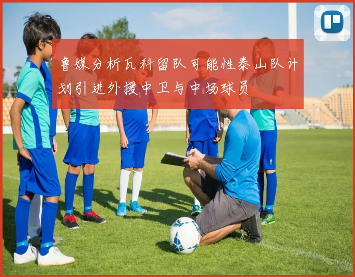 鲁媒分析瓦科留队可能性泰山队计划引进外援中卫与中场球员