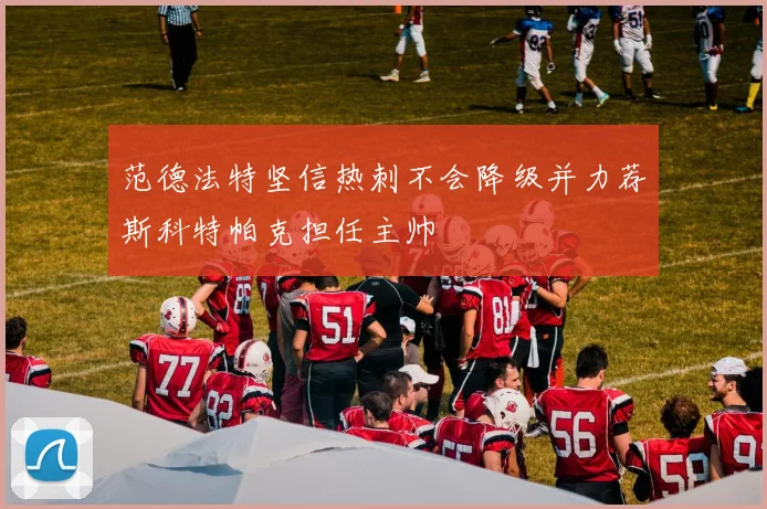 范德法特坚信热刺不会降级并力荐斯科特帕克担任主帅