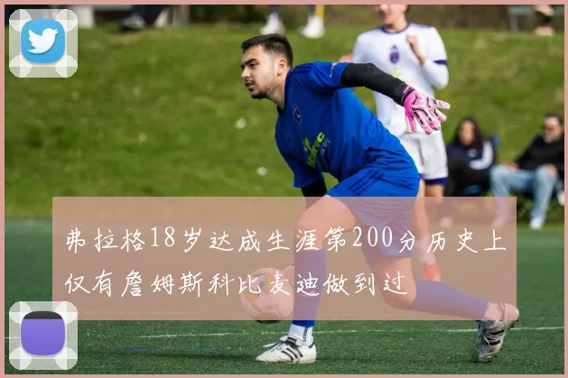 弗拉格18岁达成生涯第200分历史上仅有詹姆斯科比麦迪做到过