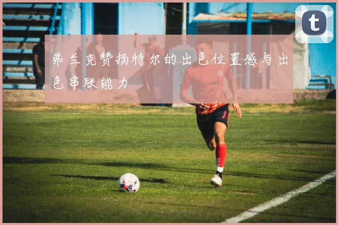 弗兰克赞扬特尔的出色位置感与出色串联能力