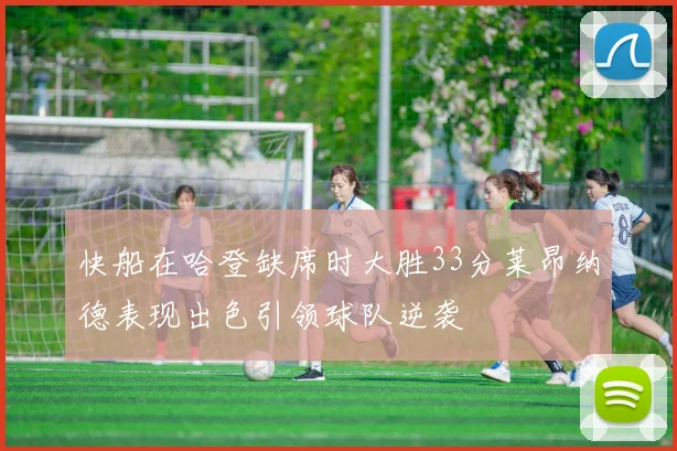 快船在哈登缺席时大胜33分莱昂纳德表现出色引领球队逆袭