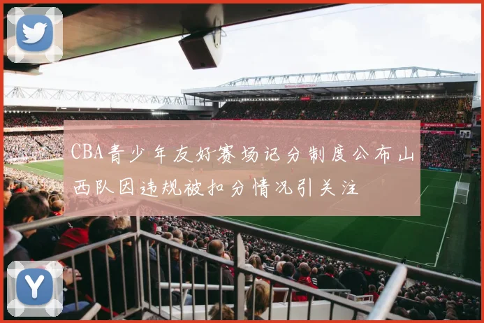 CBA青少年友好赛场记分制度公布山西队因违规被扣分情况引关注