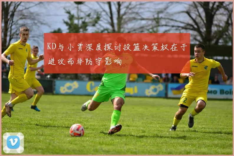 KD与小贾深度探讨投篮决策权在于进攻而非防守影响