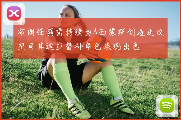 布朗强调需持续为A西蒙斯创造进攻空间其适应替补角色表现出色