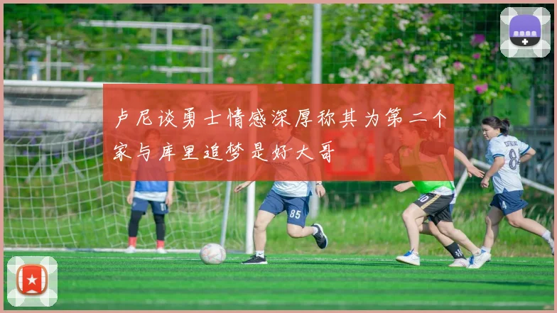 卢尼谈勇士情感深厚称其为第二个家与库里追梦是好大哥