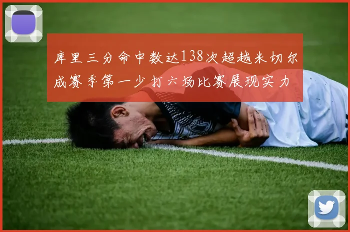 库里三分命中数达138次超越米切尔成赛季第一少打六场比赛展现实力
