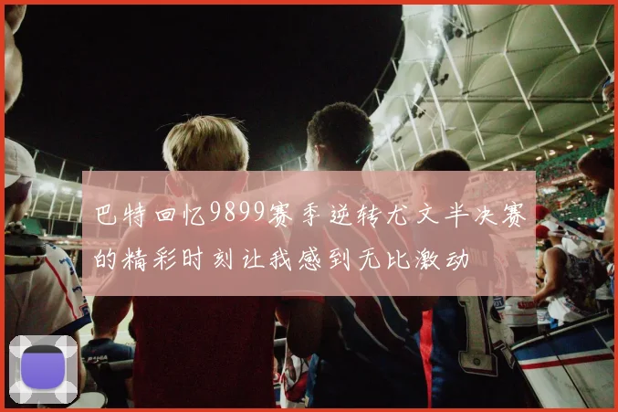 巴特回忆9899赛季逆转尤文半决赛的精彩时刻让我感到无比激动